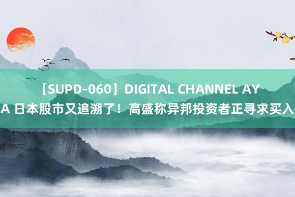 【SUPD-060】DIGITAL CHANNEL AYA 日本股市又追溯了！高盛称异邦投资者正寻求买入