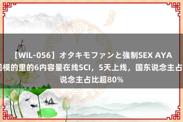 【WIL-056】オタキモファンと強制SEX AYA 计较机规模的里的6内容量在线SCI，5天上线，国东说念主占比超80%