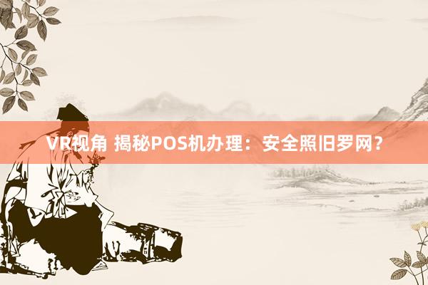 VR视角 揭秘POS机办理：安全照旧罗网？