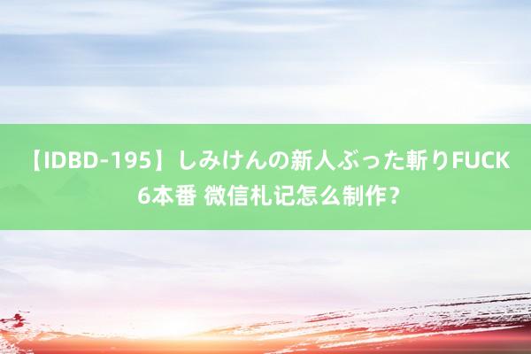 【IDBD-195】しみけんの新人ぶった斬りFUCK 6本番 微信札记怎么制作？