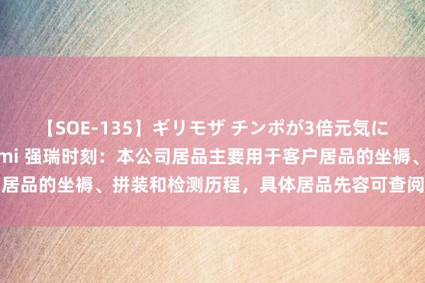 【SOE-135】ギリモザ チンポが3倍元気になる励ましセックス Ami 强瑞时刻：本公司居品主要用于客户居品的坐褥、拼装和检测历程，具体居品先容可查阅公司的按期论述