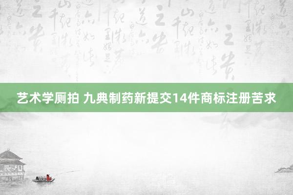 艺术学厕拍 九典制药新提交14件商标注册苦求