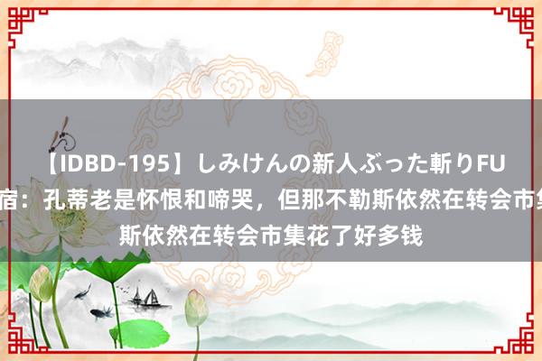 【IDBD-195】しみけんの新人ぶった斬りFUCK 6本番 名宿：孔蒂老是怀恨和啼哭，但那不勒斯依然在转会市集花了好多钱