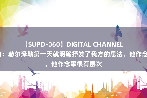 【SUPD-060】DIGITAL CHANNEL AYA 米尔纳：赫尔泽勒第一天就明确抒发了我方的思法，他作念事很有层次