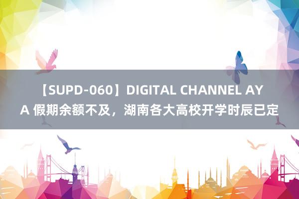 【SUPD-060】DIGITAL CHANNEL AYA 假期余额不及，湖南各大高校开学时辰已定