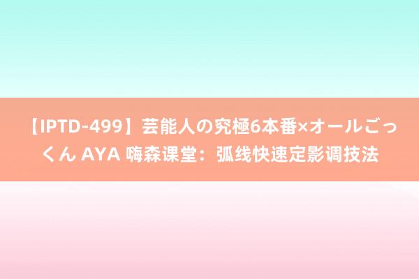 【IPTD-499】芸能人の究極6本番×オールごっくん AYA 嗨森课堂：弧线快速定影调技法