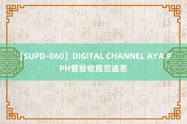 【SUPD-060】DIGITAL CHANNEL AYA PPH管验收规范追思