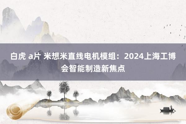 白虎 a片 米想米直线电机模组：2024上海工博会智能制造新焦点