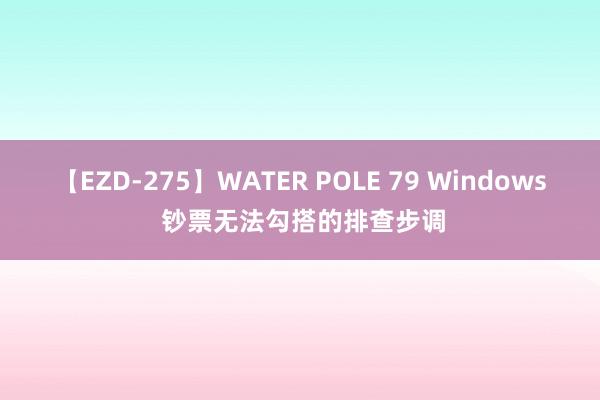 【EZD-275】WATER POLE 79 Windows 钞票无法勾搭的排查步调