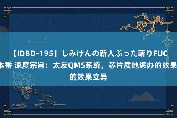 【IDBD-195】しみけんの新人ぶった斬りFUCK 6本番 深度宗旨：太友QMS系统，芯片质地惩办的效果立异