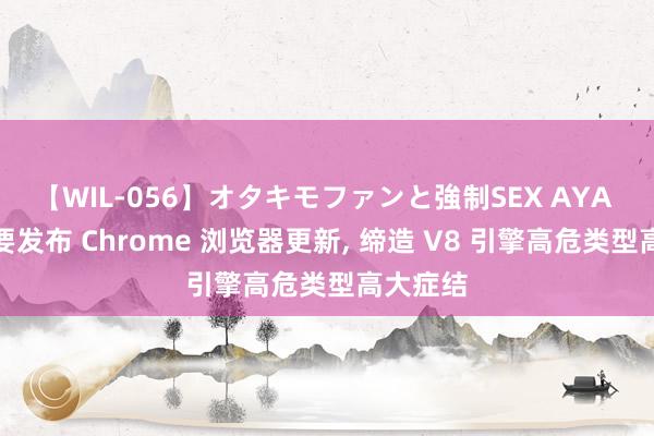 【WIL-056】オタキモファンと強制SEX AYA 谷歌首要发布 Chrome 浏览器更新， 缔造 V8 引擎高危类型高大症结