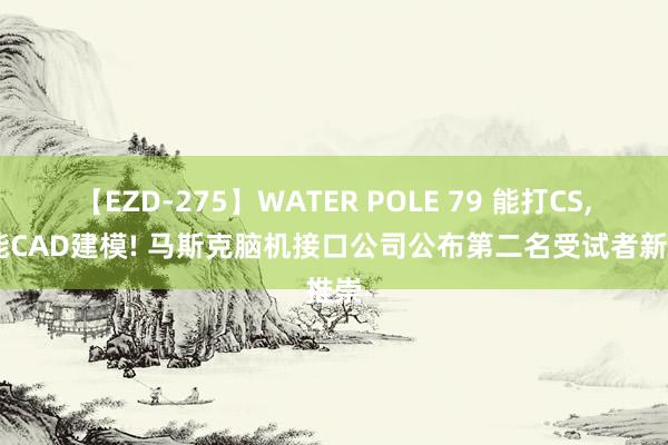 【EZD-275】WATER POLE 79 能打CS， 还能CAD建模! 马斯克脑机接口公司公布第二名受试者新推崇