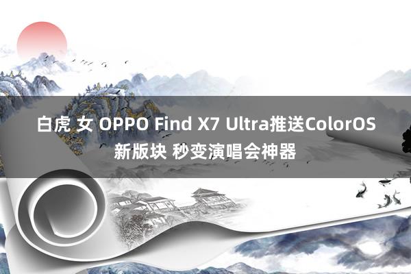 白虎 女 OPPO Find X7 Ultra推送ColorOS新版块 秒变演唱会神器