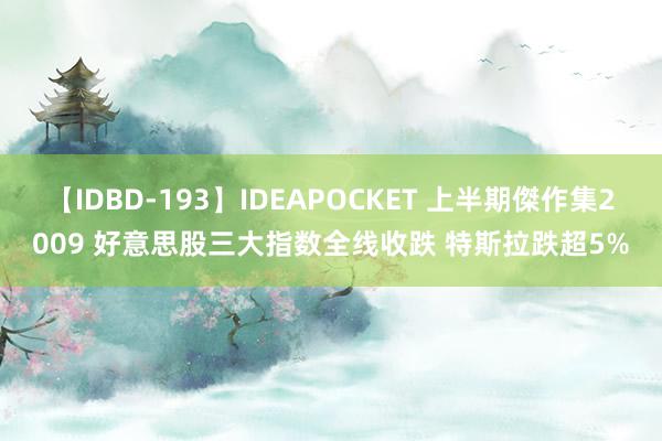 【IDBD-193】IDEAPOCKET 上半期傑作集2009 好意思股三大指数全线收跌 特斯拉跌超5%