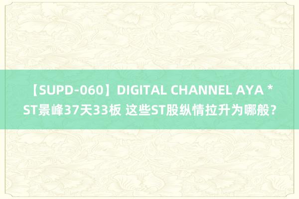 【SUPD-060】DIGITAL CHANNEL AYA *ST景峰37天33板 这些ST股纵情拉升为哪般？