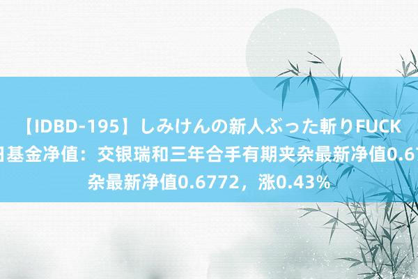 【IDBD-195】しみけんの新人ぶった斬りFUCK 6本番 8月23日基金净值：交银瑞和三年合手有期夹杂最新净值0.6772，涨0.43%