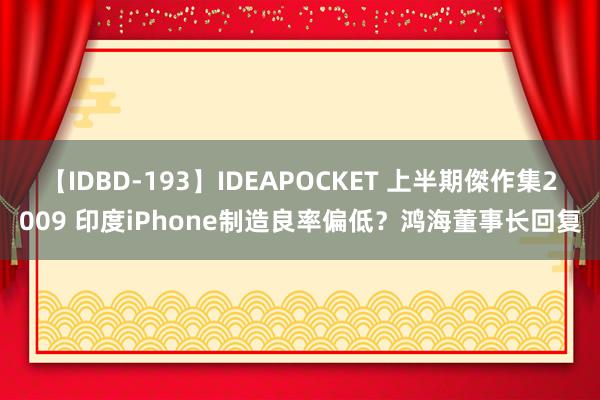 【IDBD-193】IDEAPOCKET 上半期傑作集2009 印度iPhone制造良率偏低？鸿海董事长回复