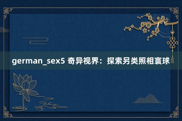 german_sex5 奇异视界：探索另类照相寰球