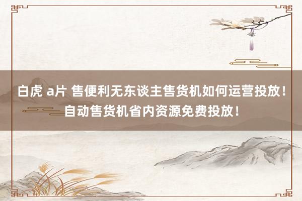 白虎 a片 售便利无东谈主售货机如何运营投放！自动售货机省内资源免费投放！