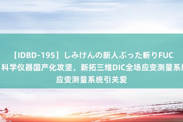 【IDBD-195】しみけんの新人ぶった斬りFUCK 6本番 科学仪器国产化攻坚，新拓三维DIC全场应变测量系统引关爱