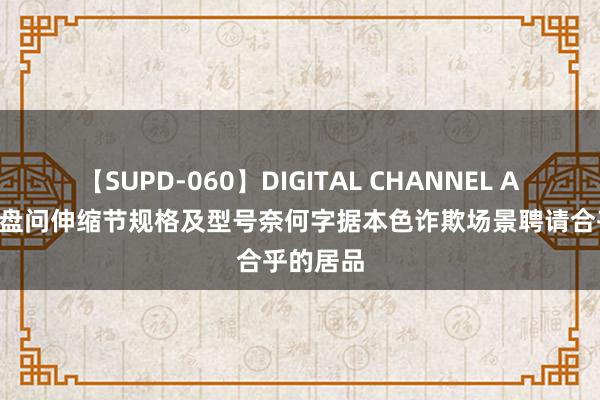 【SUPD-060】DIGITAL CHANNEL AYA 伸缩盘问伸缩节规格及型号奈何字据本色诈欺场景聘请合乎的居品