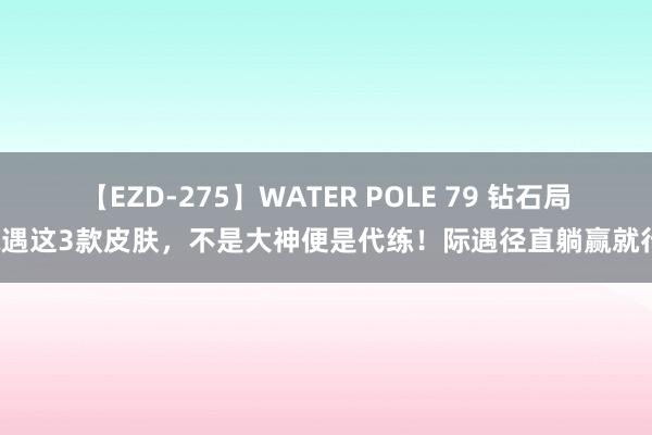 【EZD-275】WATER POLE 79 钻石局际遇这3款皮肤，不是大神便是代练！际遇径直躺赢就行！