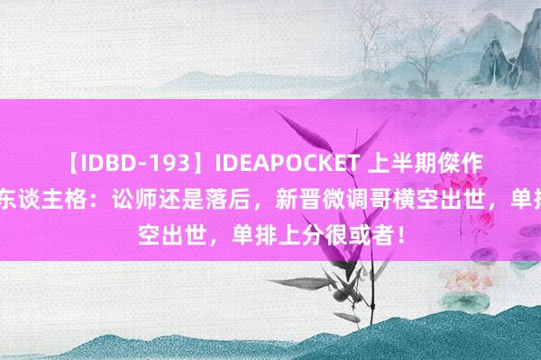 【IDBD-193】IDEAPOCKET 上半期傑作集2009 第五东谈主格：讼师还是落后，新晋微调哥横空出世，单排上分很或者！