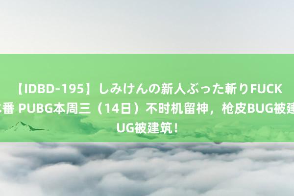 【IDBD-195】しみけんの新人ぶった斬りFUCK 6本番 PUBG本周三（14日）不时机留神，枪皮BUG被建筑！