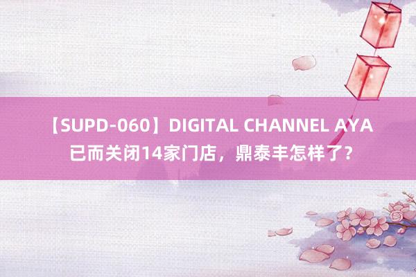 【SUPD-060】DIGITAL CHANNEL AYA 已而关闭14家门店，鼎泰丰怎样了？