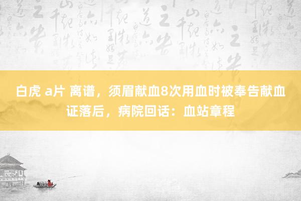 白虎 a片 离谱，须眉献血8次用血时被奉告献血证落后，病院回话：血站章程