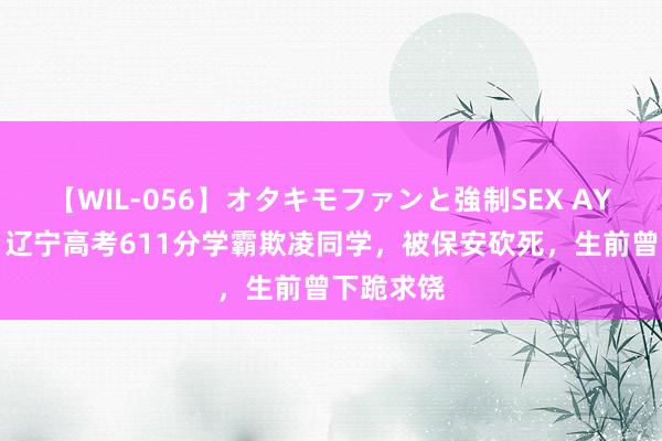 【WIL-056】オタキモファンと強制SEX AYA 回首：辽宁高考611分学霸欺凌同学，被保安砍死，生前曾下跪求饶