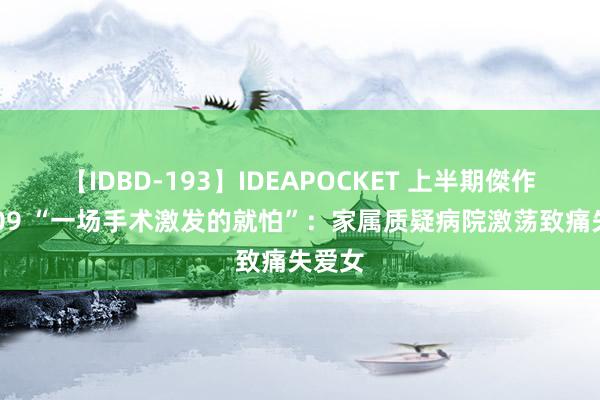 【IDBD-193】IDEAPOCKET 上半期傑作集2009 “一场手术激发的就怕”：家属质疑病院激荡致痛失爱女