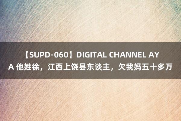 【SUPD-060】DIGITAL CHANNEL AYA 他姓徐，江西上饶县东谈主，欠我妈五十多万