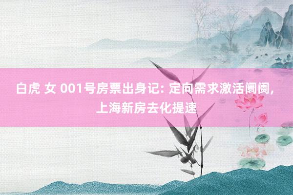 白虎 女 001号房票出身记: 定向需求激活阛阓， 上海新房去化提速