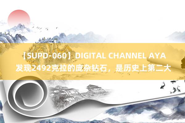 【SUPD-060】DIGITAL CHANNEL AYA 发现2492克拉的庞杂钻石，是历史上第二大