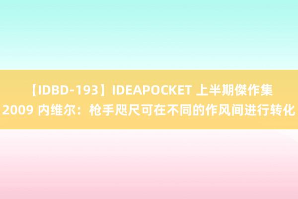 【IDBD-193】IDEAPOCKET 上半期傑作集2009 内维尔：枪手咫尺可在不同的作风间进行转化