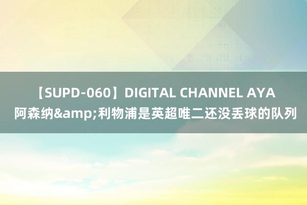 【SUPD-060】DIGITAL CHANNEL AYA 阿森纳&利物浦是英超唯二还没丢球的队列