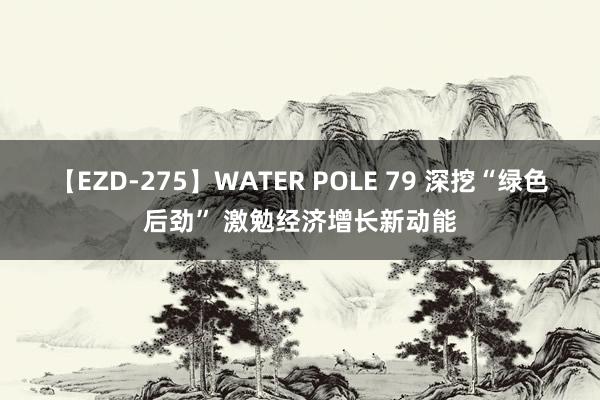 【EZD-275】WATER POLE 79 深挖“绿色后劲” 激勉经济增长新动能