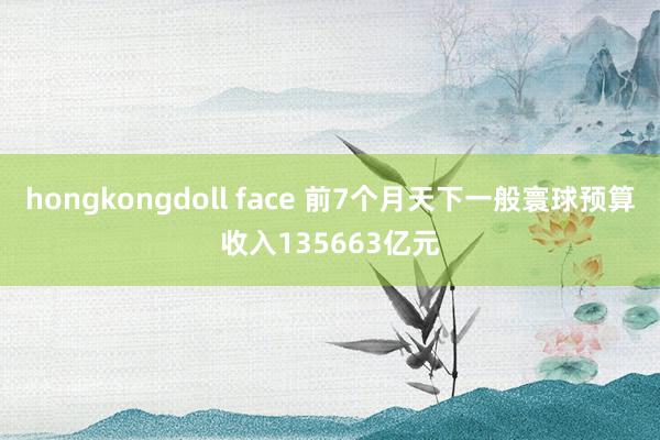 hongkongdoll face 前7个月天下一般寰球预算收入135663亿元