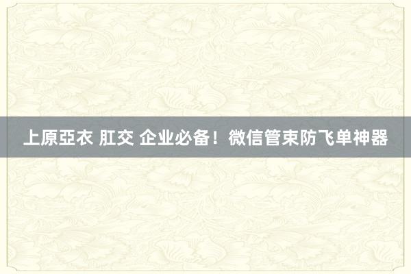 上原亞衣 肛交 企业必备！微信管束防飞单神器