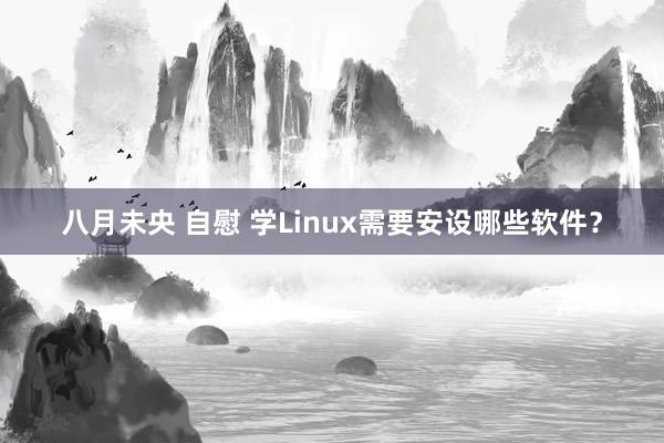 八月未央 自慰 学Linux需要安设哪些软件？