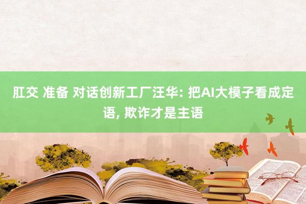 肛交 准备 对话创新工厂汪华: 把AI大模子看成定语， 欺诈才是主语