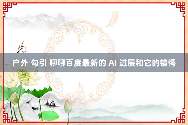 户外 勾引 聊聊百度最新的 AI 进展和它的错愕