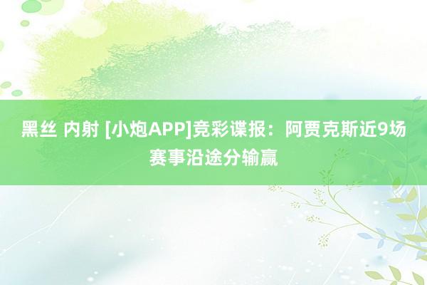 黑丝 内射 [小炮APP]竞彩谍报：阿贾克斯近9场赛事沿途分输赢