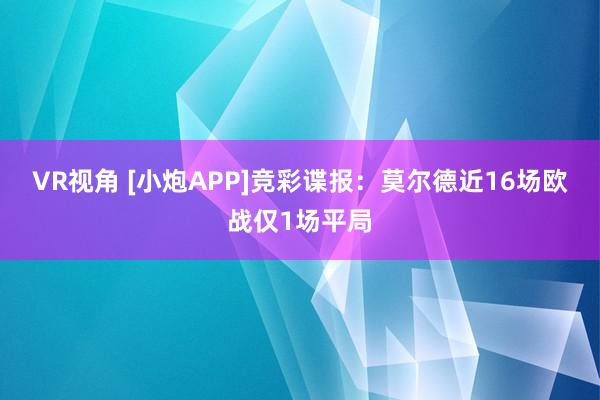 VR视角 [小炮APP]竞彩谍报：莫尔德近16场欧战仅1场平局