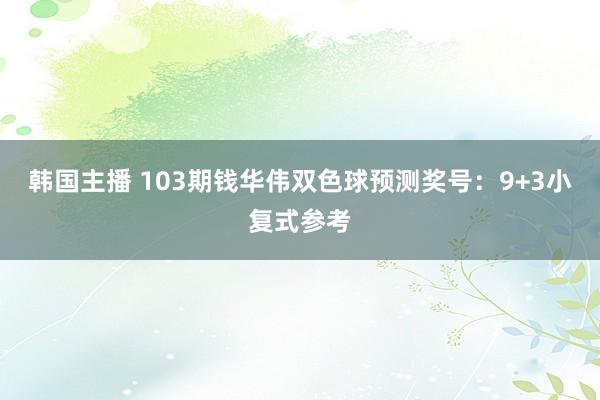 韩国主播 103期钱华伟双色球预测奖号：9+3小复式参考