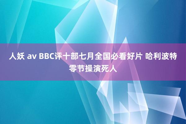 人妖 av BBC评十部七月全国必看好片 哈利波特零节操演死人