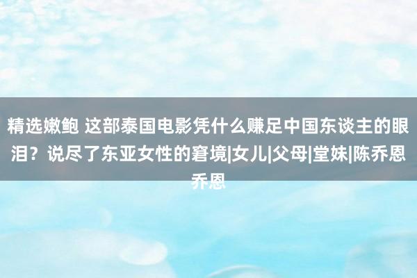 精选嫩鲍 这部泰国电影凭什么赚足中国东谈主的眼泪？说尽了东亚女性的窘境|女儿|父母|堂妹|陈乔恩