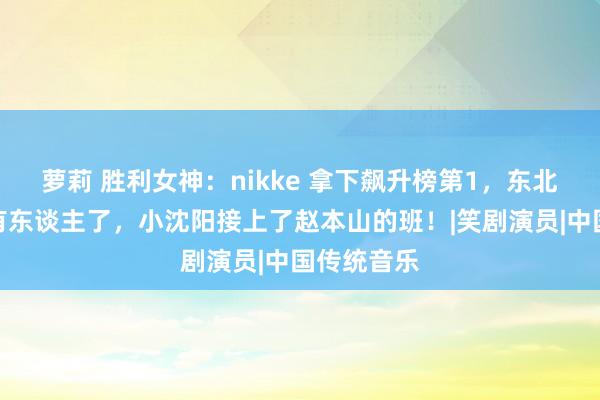 萝莉 胜利女神：nikke 拿下飙升榜第1，东北笑剧后继有东谈主了，小沈阳接上了赵本山的班！|笑剧演员|中国传统音乐