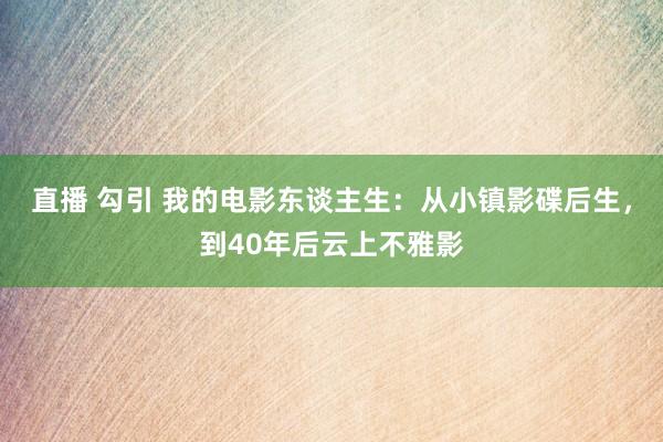 直播 勾引 我的电影东谈主生：从小镇影碟后生，到40年后云上不雅影